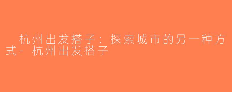  杭州出发搭子：探索城市的另一种方式-杭州出发搭子