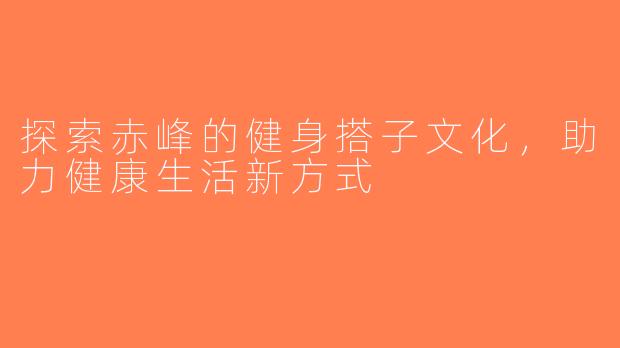 探索赤峰的健身搭子文化，助力健康生活新方式
