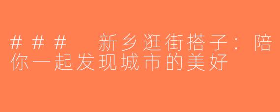 ### 新乡逛街搭子：陪你一起发现城市的美好