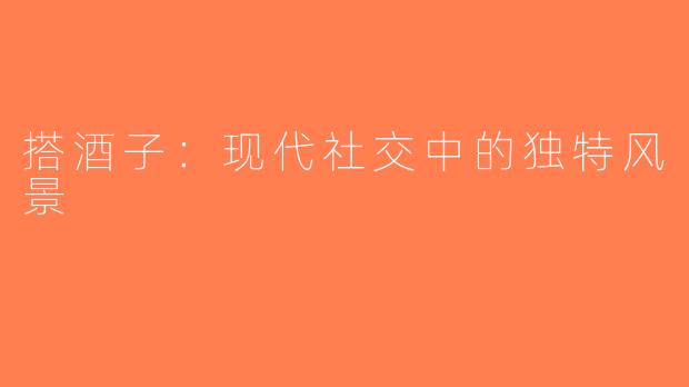 搭酒子：现代社交中的独特风景