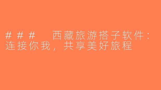 ### 西藏旅游搭子软件：连接你我，共享美好旅程