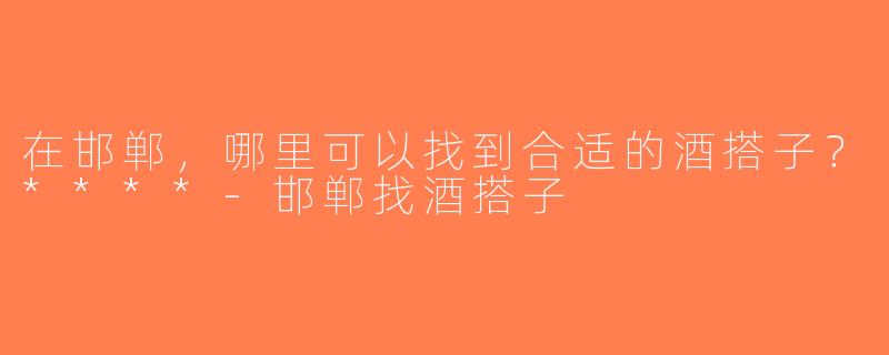 在邯郸，哪里可以找到合适的酒搭子？****-邯郸找酒搭子
