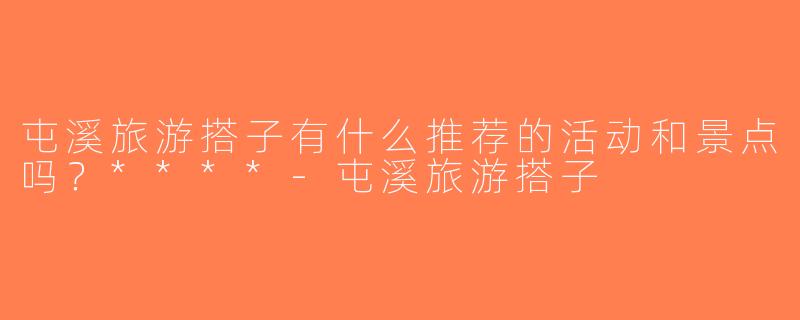 屯溪旅游搭子有什么推荐的活动和景点吗？****-屯溪旅游搭子