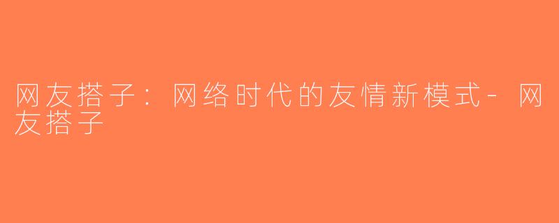 网友搭子：网络时代的友情新模式-网友搭子