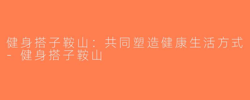 健身搭子鞍山：共同塑造健康生活方式-健身搭子鞍山