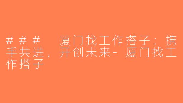 ### 厦门找工作搭子：携手共进，开创未来-厦门找工作搭子