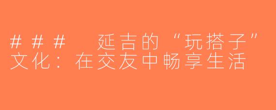 ### 延吉的“玩搭子”文化：在交友中畅享生活