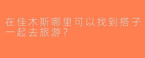 在佳木斯哪里可以找到搭子一起去旅游？