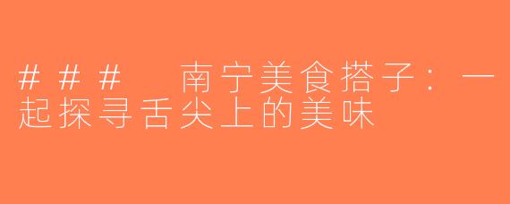 ### 南宁美食搭子：一起探寻舌尖上的美味