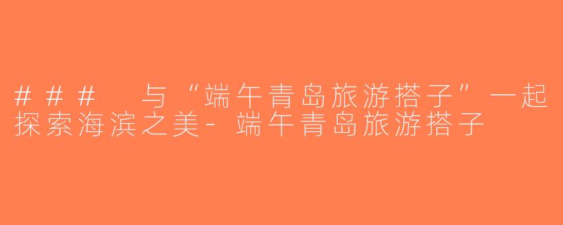 ### 与“端午青岛旅游搭子”一起探索海滨之美-端午青岛旅游搭子