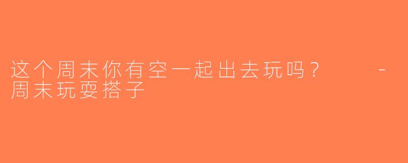 这个周末你有空一起出去玩吗？  -周末玩耍搭子