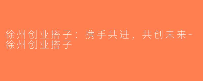 徐州创业搭子：携手共进，共创未来-徐州创业搭子