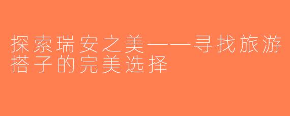 探索瑞安之美——寻找旅游搭子的完美选择