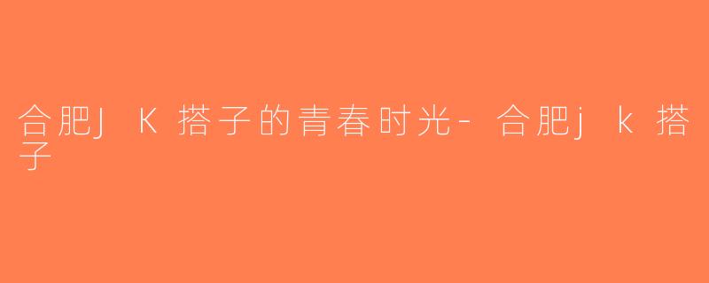 合肥JK搭子的青春时光-合肥jk搭子