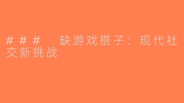 ### 缺游戏搭子：现代社交新挑战