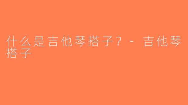 什么是吉他琴搭子？-吉他琴搭子