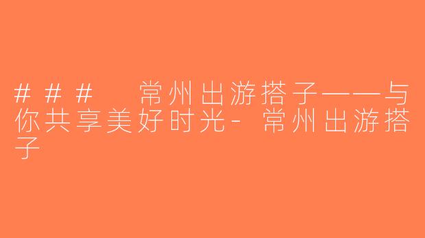 ### 常州出游搭子——与你共享美好时光-常州出游搭子