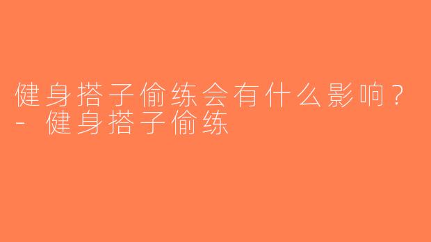 健身搭子偷练会有什么影响？-健身搭子偷练