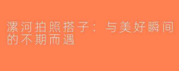 漯河拍照搭子：与美好瞬间的不期而遇