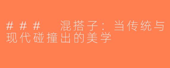 ### 混搭子：当传统与现代碰撞出的美学