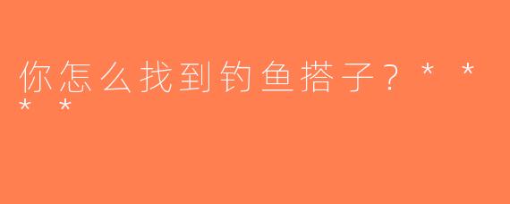 你怎么找到钓鱼搭子？****