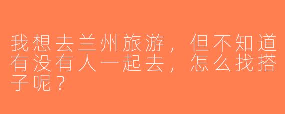 我想去兰州旅游，但不知道有没有人一起去，怎么找搭子呢？