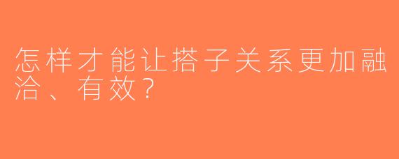 怎样才能让搭子关系更加融洽、有效？