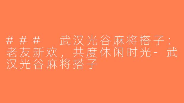 ### 武汉光谷麻将搭子：老友新欢，共度休闲时光-武汉光谷麻将搭子