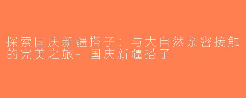 探索国庆新疆搭子：与大自然亲密接触的完美之旅-国庆新疆搭子