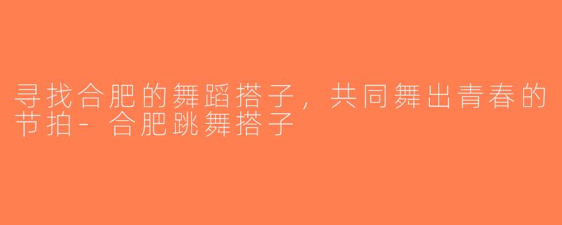 寻找合肥的舞蹈搭子，共同舞出青春的节拍-合肥跳舞搭子