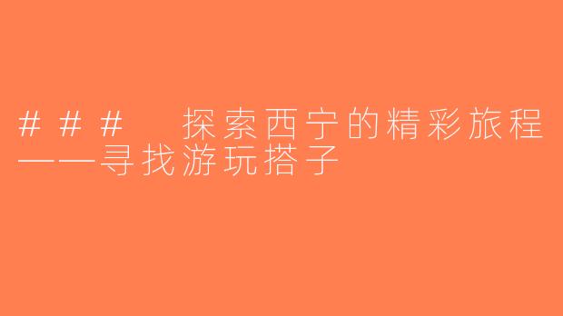 ### 探索西宁的精彩旅程——寻找游玩搭子