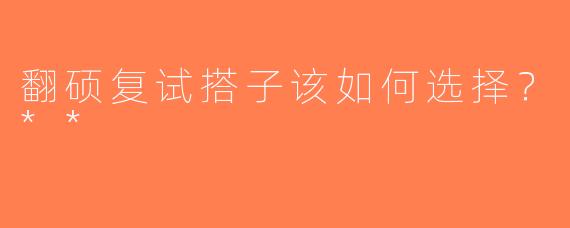 翻硕复试搭子该如何选择？**