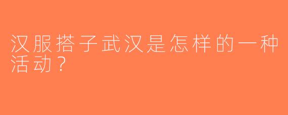 汉服搭子武汉是怎样的一种活动？  