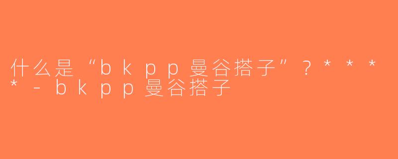 什么是“bkpp曼谷搭子”？****-bkpp曼谷搭子