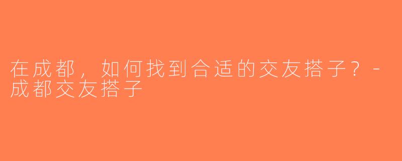 在成都，如何找到合适的交友搭子？-成都交友搭子