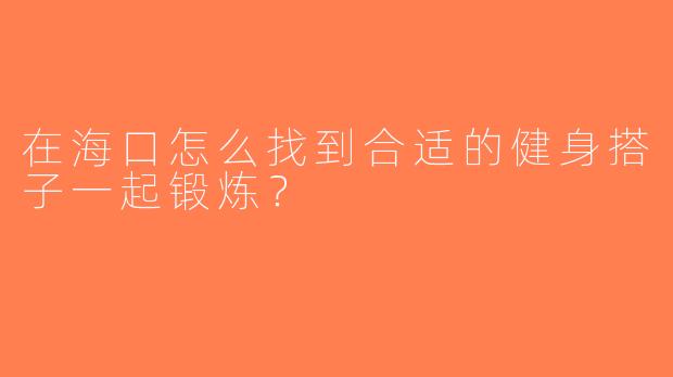 在海口怎么找到合适的健身搭子一起锻炼？