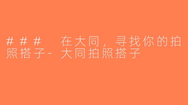 ### 在大同，寻找你的拍照搭子-大同拍照搭子