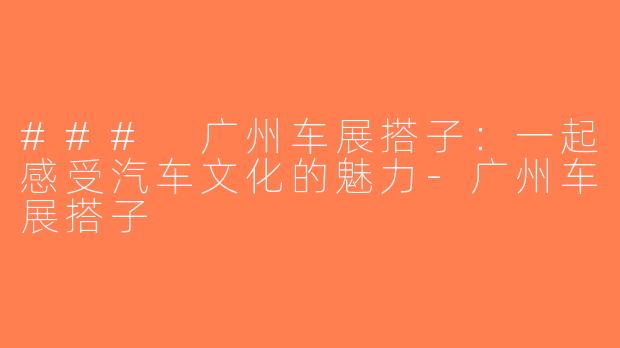 ### 广州车展搭子：一起感受汽车文化的魅力-广州车展搭子