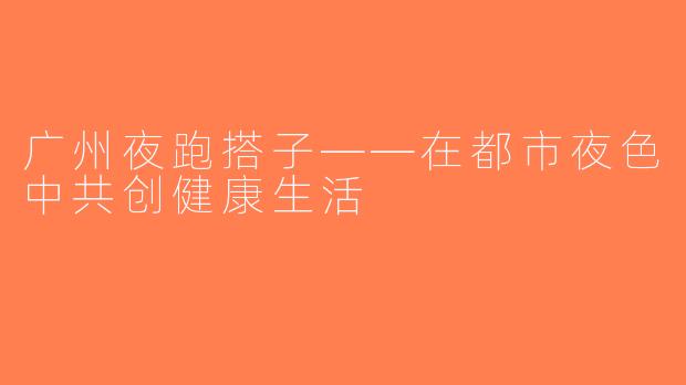 广州夜跑搭子——在都市夜色中共创健康生活