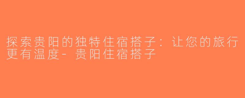 探索贵阳的独特住宿搭子：让您的旅行更有温度-贵阳住宿搭子