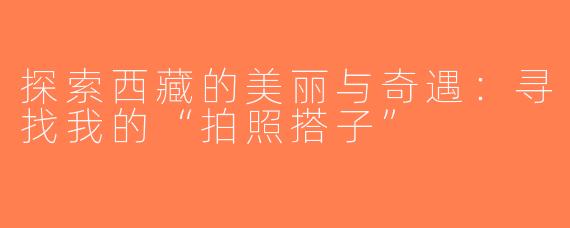 探索西藏的美丽与奇遇：寻找我的“拍照搭子”