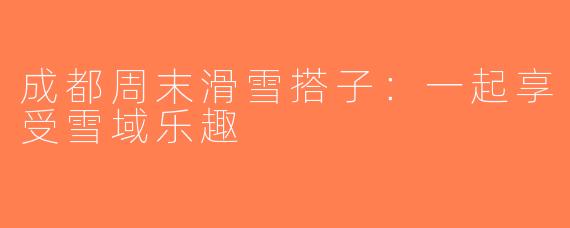 成都周末滑雪搭子：一起享受雪域乐趣