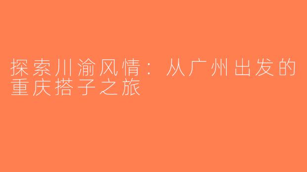 探索川渝风情：从广州出发的重庆搭子之旅