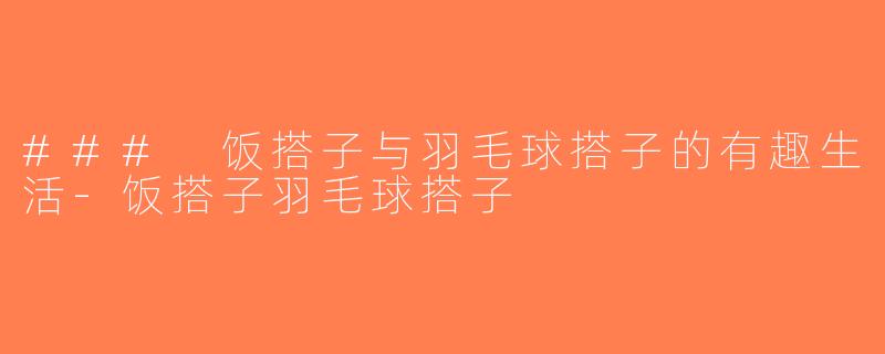 ### 饭搭子与羽毛球搭子的有趣生活-饭搭子羽毛球搭子