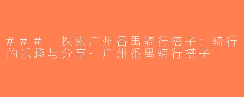 ### 探索广州番禺骑行搭子：骑行的乐趣与分享-广州番禺骑行搭子