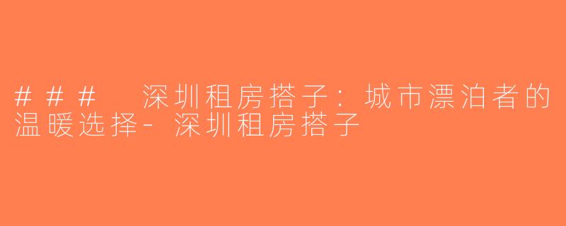 ### 深圳租房搭子：城市漂泊者的温暖选择-深圳租房搭子