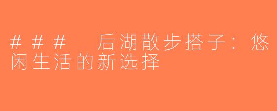 ### 后湖散步搭子：悠闲生活的新选择