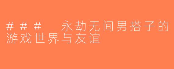 ### 永劫无间男搭子的游戏世界与友谊
