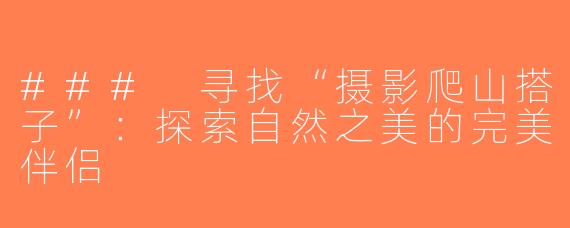 ### 寻找“摄影爬山搭子”：探索自然之美的完美伴侣