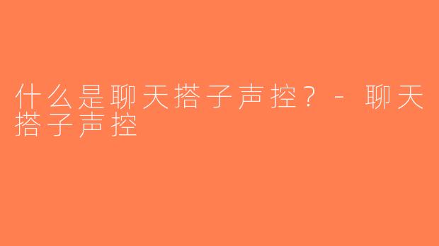什么是聊天搭子声控？-聊天搭子声控